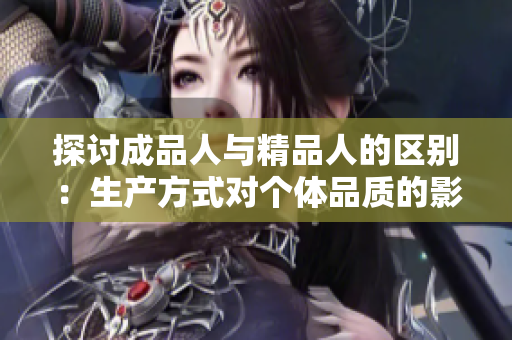 探討成品人與精品人的區(qū)別：生產(chǎn)方式對個體品質(zhì)的影響