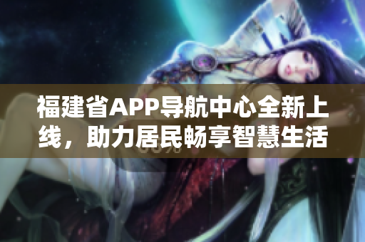 福建省APP導(dǎo)航中心全新上線，助力居民暢享智慧生活
