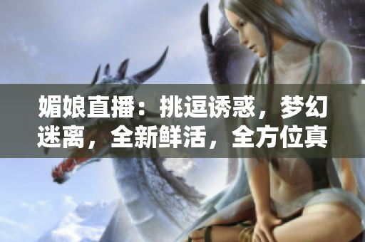 媚娘直播：挑逗誘惑，夢(mèng)幻迷離，全新鮮活，全方位真實(shí)展示