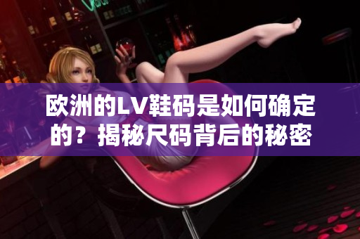 歐洲的LV鞋碼是如何確定的？揭秘尺碼背后的秘密