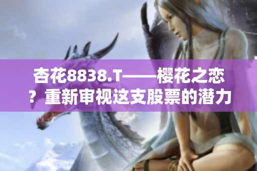 杏花8838.T——櫻花之戀？重新審視這支股票的潛力