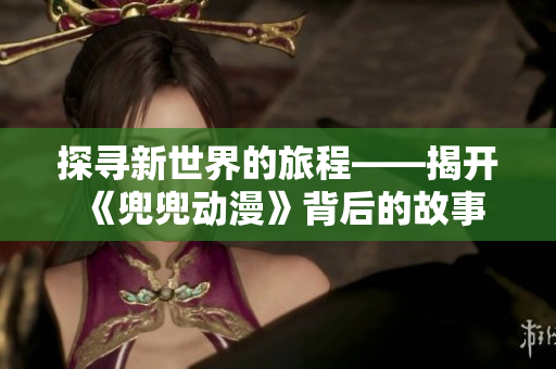 探尋新世界的旅程——揭開《兜兜動漫》背后的故事