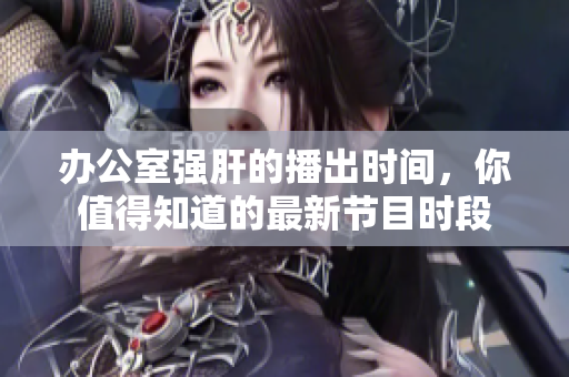 辦公室強肝的播出時間，你值得知道的最新節(jié)目時段