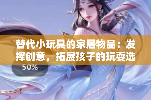 替代小玩具的家居物品：發(fā)揮創(chuàng)意，拓展孩子的玩耍選擇