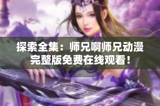 探索全集：師兄啊師兄動(dòng)漫完整版免費(fèi)在線觀看！