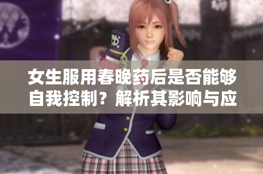 女生服用春晚藥后是否能夠自我控制？解析其影響與應(yīng)對(duì)策略