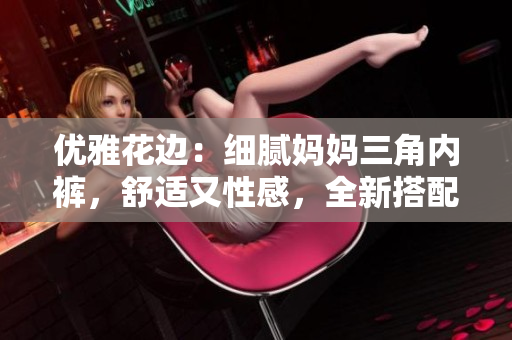 優(yōu)雅花邊：細(xì)膩媽媽三角內(nèi)褲，舒適又性感，全新搭配，完美呵護(hù)