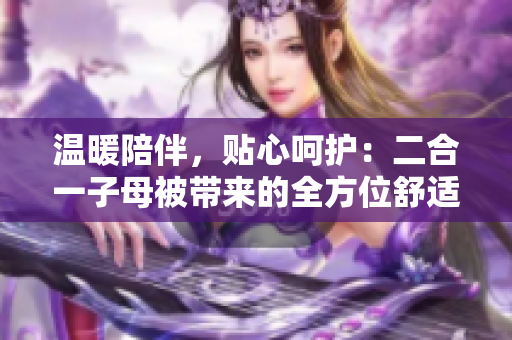溫暖陪伴，貼心呵護(hù)：二合一子母被帶來的全方位舒適體驗(yàn)