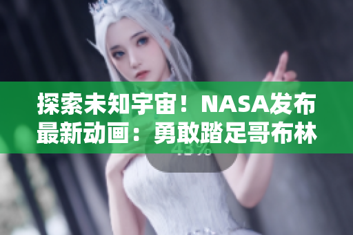 探索未知宇宙！NASA發(fā)布最新動(dòng)畫：勇敢踏足哥布林洞窟