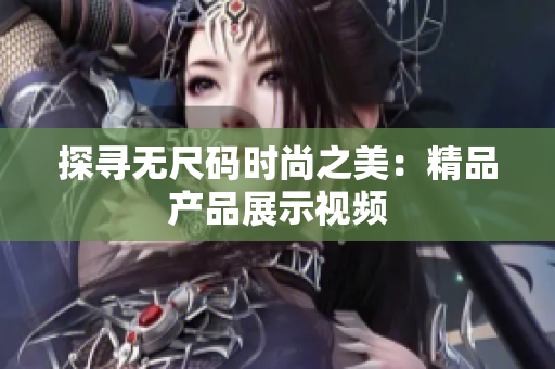 探尋無尺碼時尚之美：精品產品展示視頻