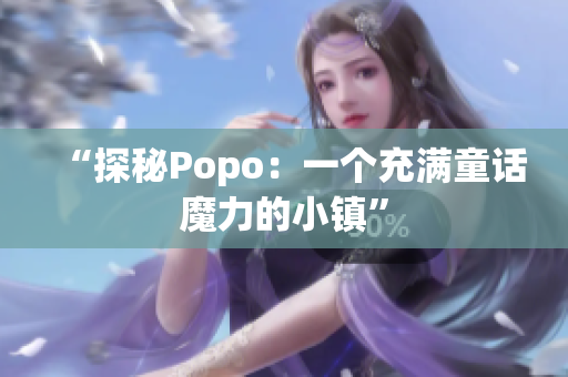 “探秘Popo：一個(gè)充滿童話魔力的小鎮(zhèn)”
