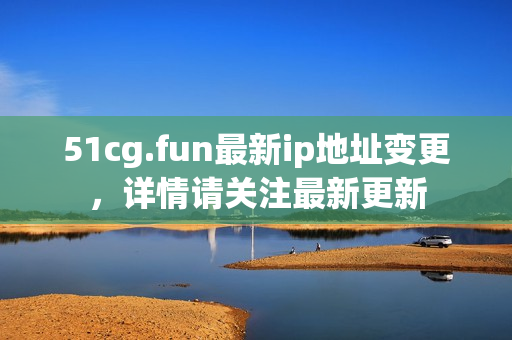 51cg.fun最新ip地址變更，詳情請關注最新更新
