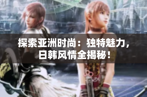 探索亞洲時(shí)尚：獨(dú)特魅力，日韓風(fēng)情全揭秘！