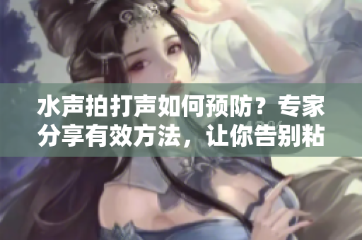水聲拍打聲如何預防？專家分享有效方法，讓你告別粘膩煩惱