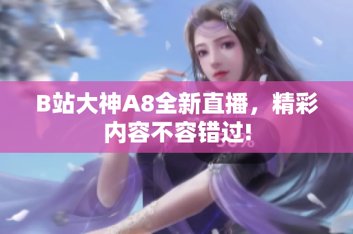 B站大神A8全新直播，精彩內(nèi)容不容錯(cuò)過(guò)!