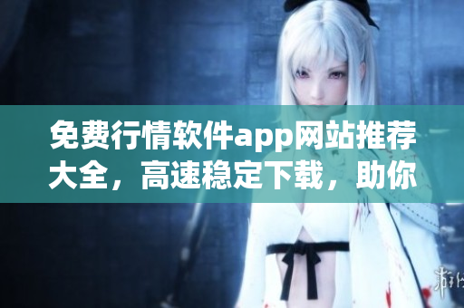 免費(fèi)行情軟件app網(wǎng)站推薦大全，高速穩(wěn)定下載，助你市場(chǎng)洞察