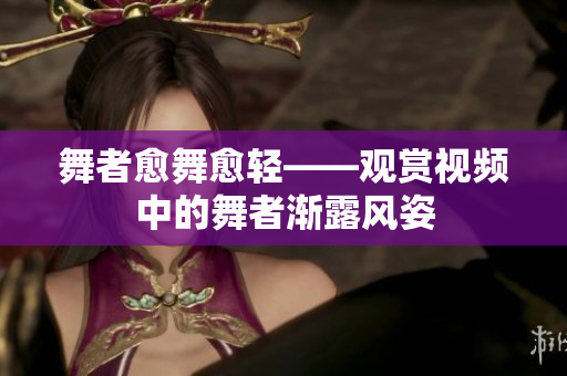 舞者愈舞愈輕——觀賞視頻中的舞者漸露風(fēng)姿