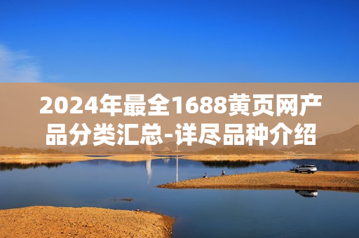 2024年最全1688黃頁(yè)網(wǎng)產(chǎn)品分類(lèi)匯總-詳盡品種介紹