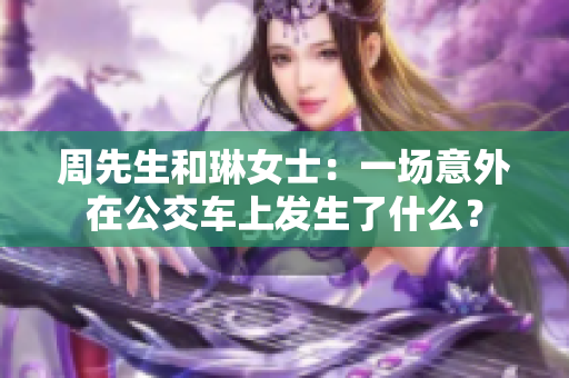 周先生和琳女士：一場(chǎng)意外在公交車(chē)上發(fā)生了什么？