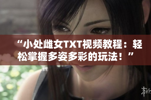 “小處雌女TXT視頻教程：輕松掌握多姿多彩的玩法！”