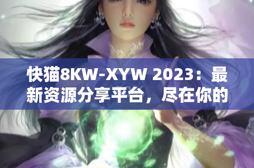快貓8KW-XYW 2023：最新資源分享平臺(tái)，盡在你的指尖