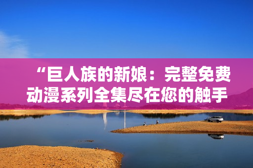 “巨人族的新娘：完整免費動漫系列全集盡在您的觸手可及！”