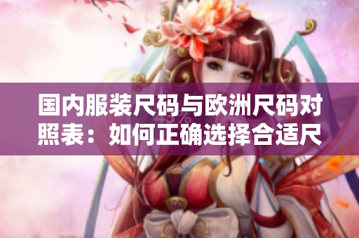國內(nèi)服裝尺碼與歐洲尺碼對照表：如何正確選擇合適尺碼？