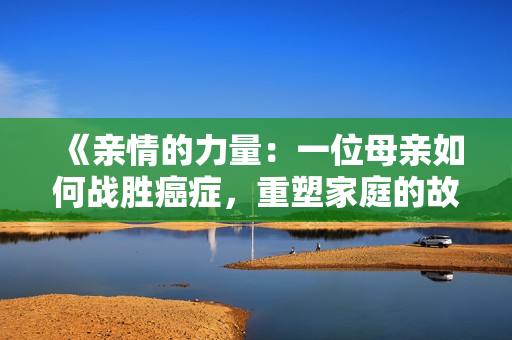 《親情的力量：一位母親如何戰(zhàn)勝癌癥，重塑家庭的故事》