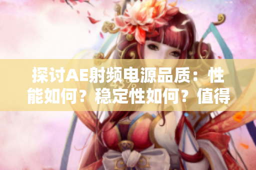 探討AE射頻電源品質(zhì)：性能如何？穩(wěn)定性如何？值得信賴嗎？