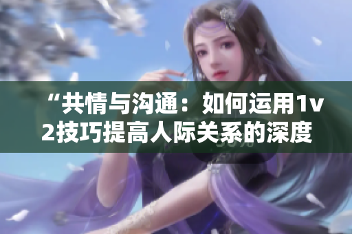 “共情與溝通：如何運用1v2技巧提高人際關(guān)系的深度與廣度？”