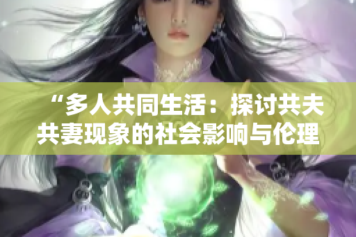 “多人共同生活：探討共夫共妻現(xiàn)象的社會影響與倫理挑戰(zhàn)”