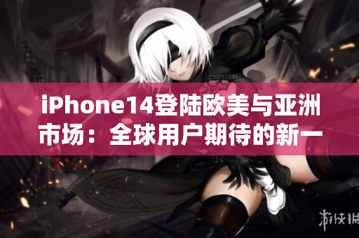 iPhone14登陸歐美與亞洲市場：全球用戶期待的新一代智能手機