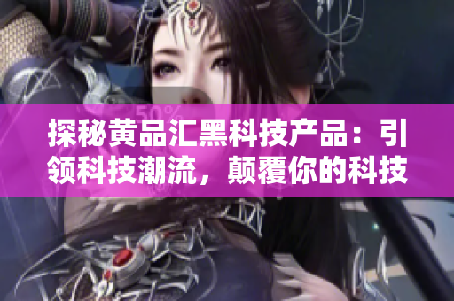 探秘黃品匯黑科技產(chǎn)品：引領(lǐng)科技潮流，顛覆你的科技體驗(yàn)
