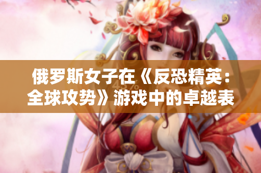 俄羅斯女子在《反恐精英：全球攻勢》游戲中的卓越表現(xiàn)引發(fā)關(guān)注