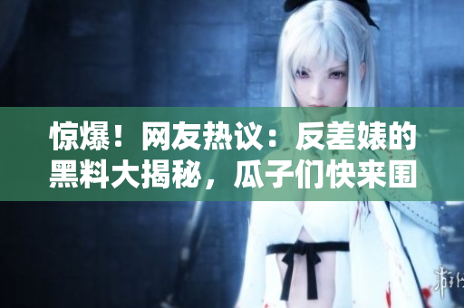 驚爆！網(wǎng)友熱議：反差婊的黑料大揭秘，瓜子們快來圍觀！