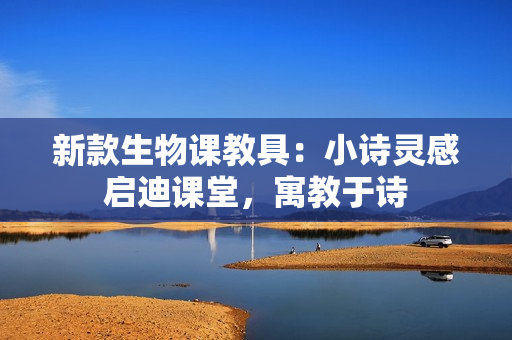 新款生物課教具：小詩靈感啟迪課堂，寓教于詩