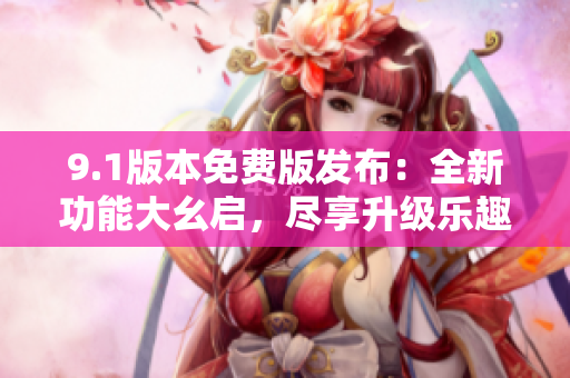 9.1版本免費(fèi)版發(fā)布：全新功能大幺啟，盡享升級(jí)樂(lè)趣