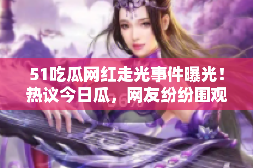 51吃瓜網(wǎng)紅走光事件曝光！熱議今日瓜，網(wǎng)友紛紛圍觀揭秘黑料