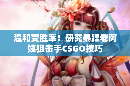 溫和變勝率！研究暴躁老阿姨狙擊手CSGO技巧