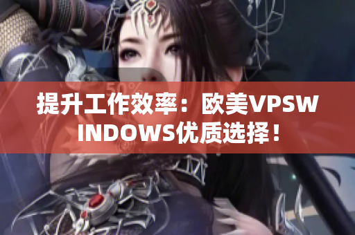 提升工作效率：歐美VPSWINDOWS優(yōu)質(zhì)選擇！