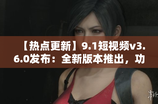 【熱點(diǎn)更新】9.1短視頻v3.6.0發(fā)布：全新版本推出，功能大升級(jí)！