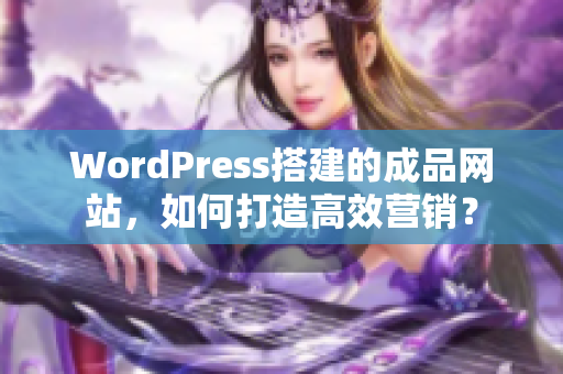 WordPress搭建的成品網(wǎng)站，如何打造高效營銷？