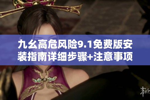九幺高危風(fēng)險9.1免費版安裝指南詳細步驟+注意事項