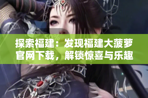 探索福建：發(fā)現(xiàn)福建大菠蘿官網(wǎng)下載，解鎖驚喜與樂趣