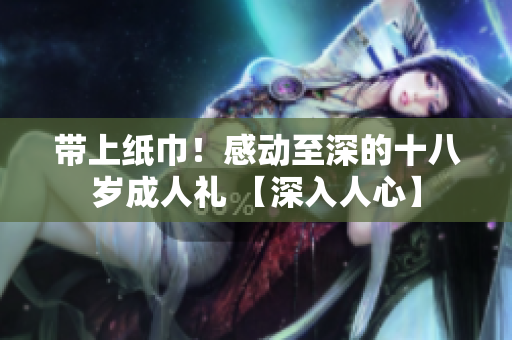 帶上紙巾！感動至深的十八歲成人禮 【深入人心】