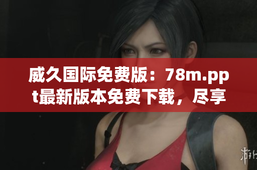 威久國際免費版：78m.ppt最新版本免費下載，盡享全新功能！