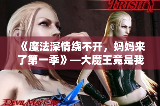 《魔法深情繞不開，媽媽來了第一季》—大魔王竟是我媽媽？