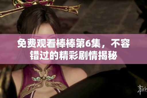 免費觀看棒棒第6集，不容錯過的精彩劇情揭秘