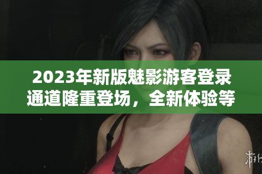 2023年新版魅影游客登錄通道隆重登場，全新體驗(yàn)等你來！