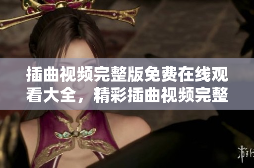 插曲視頻完整版免費(fèi)在線觀看大全，精彩插曲視頻完整版高清播放，盡在這里！